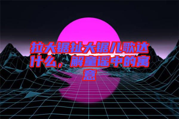 拉大鋸扯大鋸兒歌達什么，解童謠中的寓意