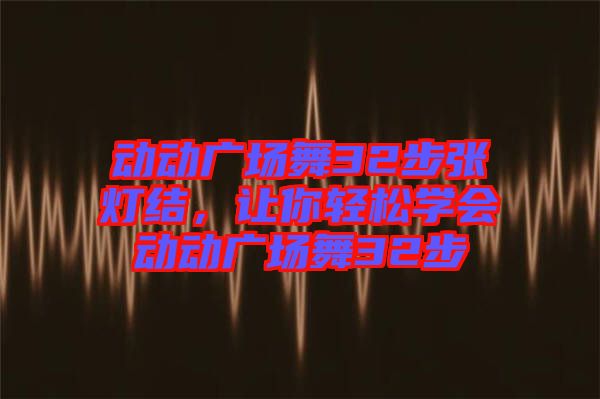 動動廣場舞32步張燈結(jié)，讓你輕松學(xué)會動動廣場舞32步