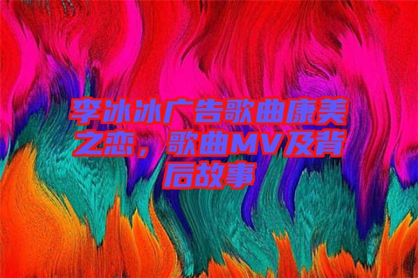 李冰冰廣告歌曲康美之戀，歌曲MV及背后故事