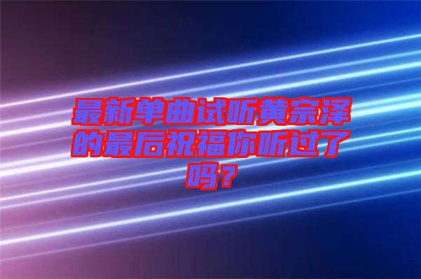 最新單曲試聽黃宗澤的最后祝福你聽過了嗎？