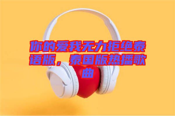 你的愛我無力拒絕泰語版，泰國版熱播歌曲