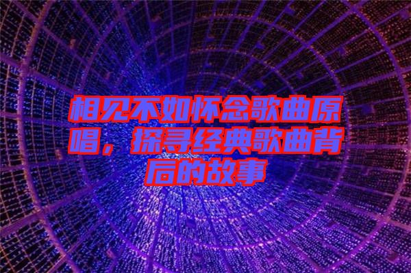 相見不如懷念歌曲原唱，探尋經(jīng)典歌曲背后的故事