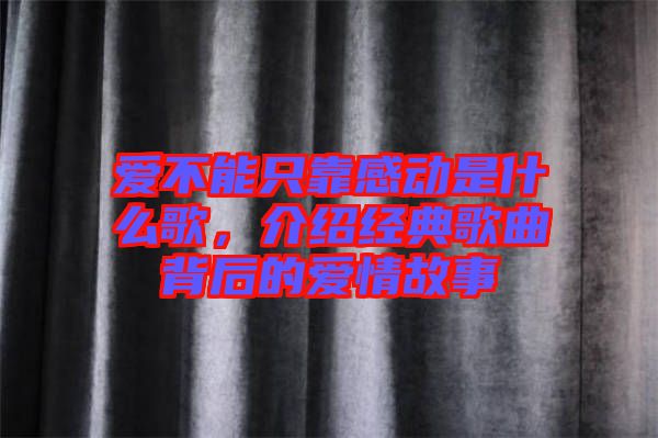 愛不能只靠感動是什么歌，介紹經(jīng)典歌曲背后的愛情故事