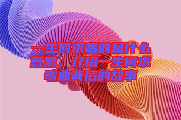 一生何求唱的是什么意思，介紹一生何求歌曲背后的故事