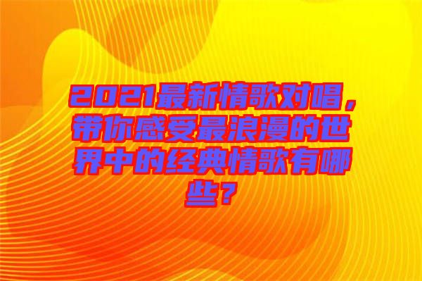 2021最新情歌對(duì)唱，帶你感受最浪漫的世界中的經(jīng)典情歌有哪些？