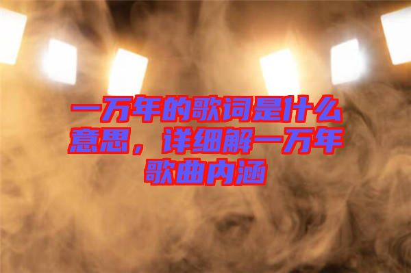 一萬年的歌詞是什么意思，詳細(xì)解一萬年歌曲內(nèi)涵