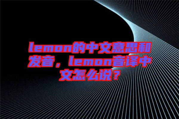 lemon的中文意思和發(fā)音，lemon音譯中文怎么說？