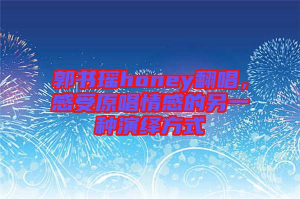 郭書瑤honey翻唱，感受原唱情感的另一種演繹方式