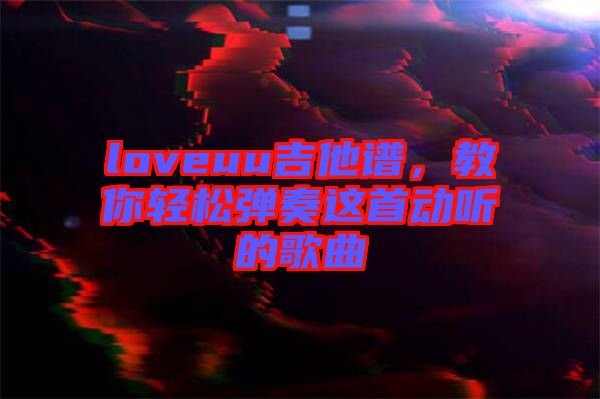 loveuu吉他譜，教你輕松彈奏這首動(dòng)聽的歌曲