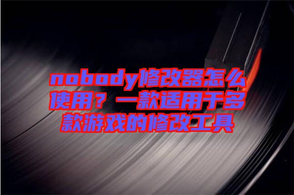 nobody修改器怎么使用？一款適用于多款游戲的修改工具