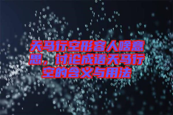 天馬行空形容人啥意思，討論成語(yǔ)天馬行空的含義與用法