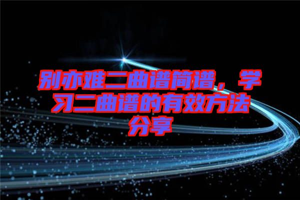 別亦難二曲譜簡譜，學(xué)習(xí)二曲譜的有效方法分享