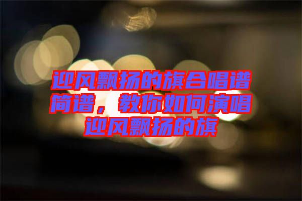 迎風飄揚的旗合唱譜簡譜，教你如何演唱迎風飄揚的旗