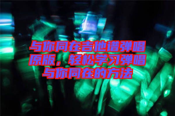 與你同在吉他譜彈唱原版，輕松學習彈唱與你同在的方法