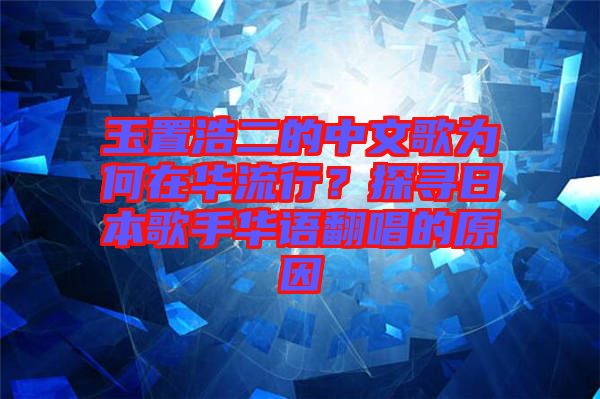 玉置浩二的中文歌為何在華流行？探尋日本歌手華語(yǔ)翻唱的原因