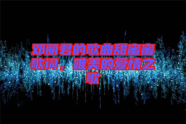 鄧麗君的歌曲甜蜜蜜歌詞，唯美的愛(ài)情之歌