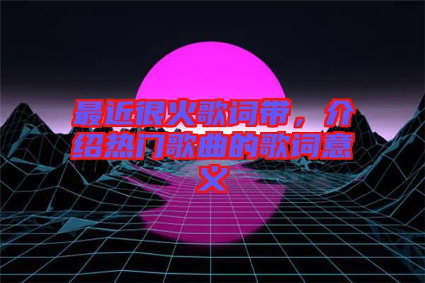 最近很火歌詞帶，介紹熱門歌曲的歌詞意義