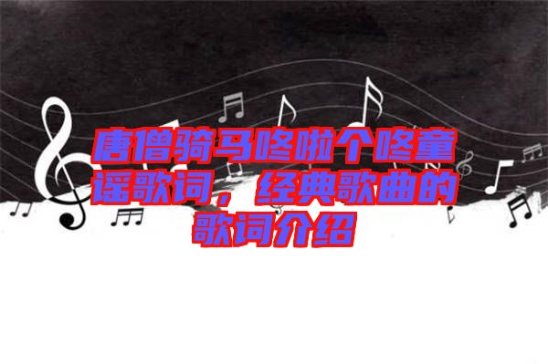 唐僧騎馬咚啦個(gè)咚童謠歌詞，經(jīng)典歌曲的歌詞介紹