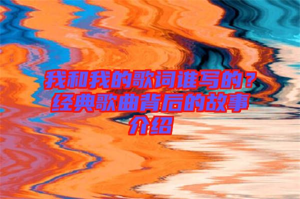 我和我的歌詞誰(shuí)寫(xiě)的？經(jīng)典歌曲背后的故事介紹