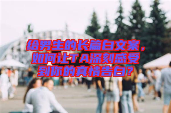 給男生的長篇白文案，如何讓TA深刻感受到你的真情告白？