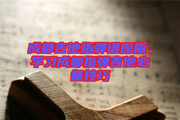 成都吉他指彈譜原版，學習成都指彈吉他必備技巧