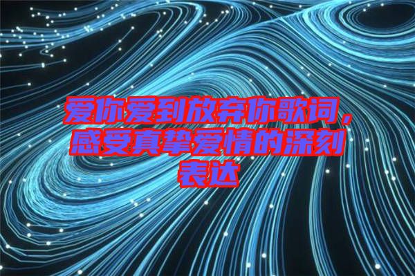 愛你愛到放棄你歌詞，感受真摯愛情的深刻表達(dá)