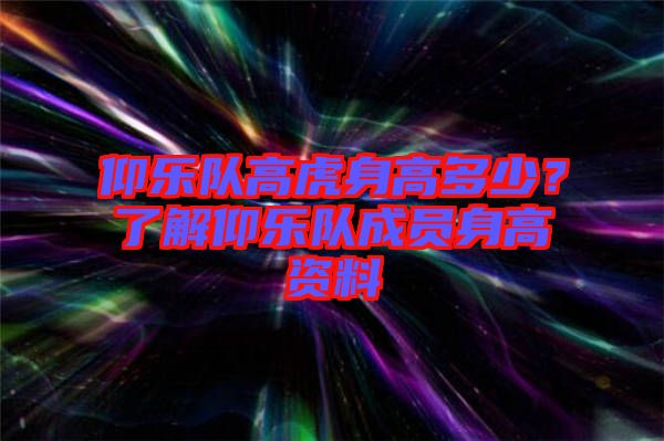 仰樂隊(duì)高虎身高多少？了解仰樂隊(duì)成員身高資料