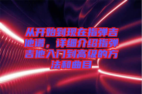 從開始到現(xiàn)在指彈吉他譜，詳細(xì)介紹指彈吉他入門到高級的方法和曲目