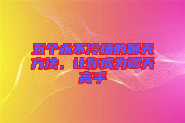 五個永不冷場的聊天方法，讓你成為聊天高手