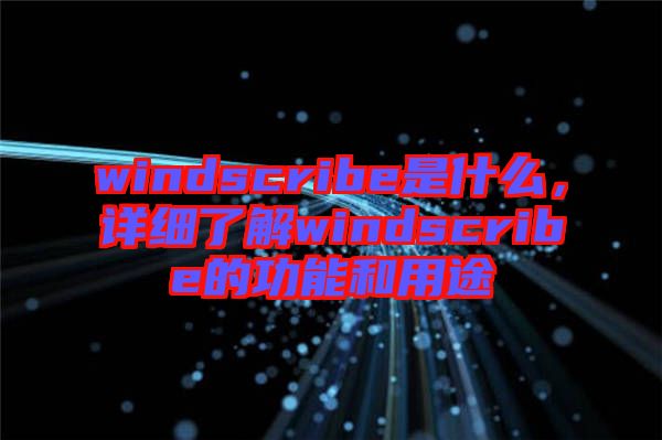 windscribe是什么，詳細(xì)了解windscribe的功能和用途