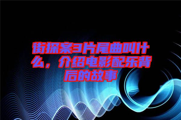 街探案3片尾曲叫什么，介紹電影配樂(lè)背后的故事