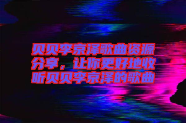 貝貝李京澤歌曲資源分享，讓你更好地收聽貝貝李京澤的歌曲