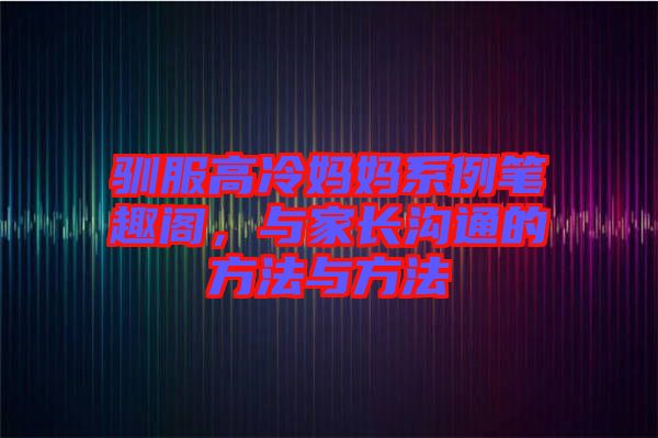 馴服高冷媽媽系例筆趣閣，與家長(zhǎng)溝通的方法與方法