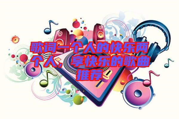 歌詞一個(gè)人的快樂(lè)兩個(gè)人，享快樂(lè)的歌曲推薦