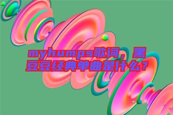 myhumps歌詞，黑豆豆經(jīng)典單曲是什么？