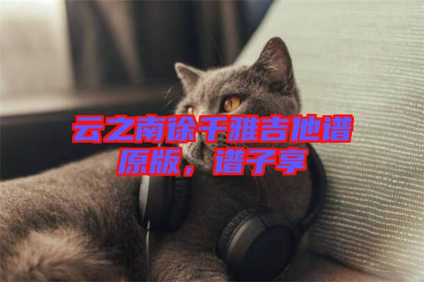 云之南徐千雅吉他譜原版，譜子享