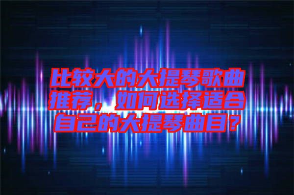 比較大的大提琴歌曲推薦，如何選擇適合自己的大提琴曲目？