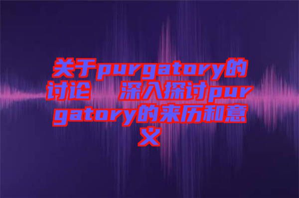 關(guān)于purgatory的討論  深入探討purgatory的來歷和意義