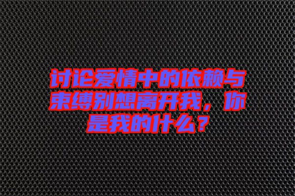 討論愛情中的依賴與束縛別想離開我，你是我的什么？