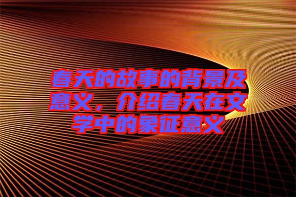 春天的故事的背景及意義，介紹春天在文學(xué)中的象征意義