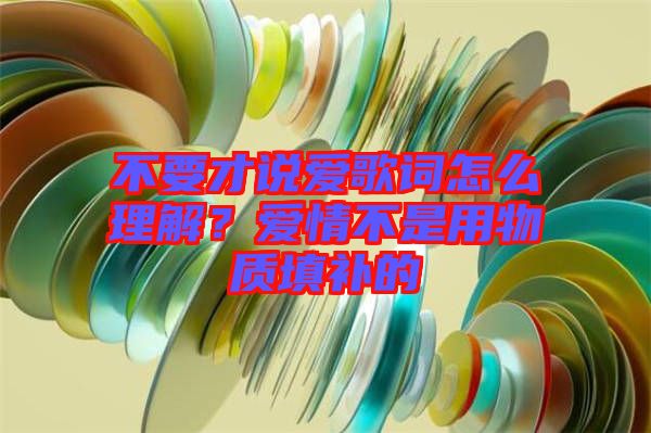 不要才說愛歌詞怎么理解？愛情不是用物質(zhì)填補的