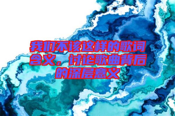 我們不該這樣的歌詞含義，討論歌曲背后的深層意義