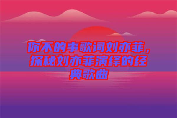 你不的事歌詞劉亦菲，探秘劉亦菲演繹的經(jīng)典歌曲