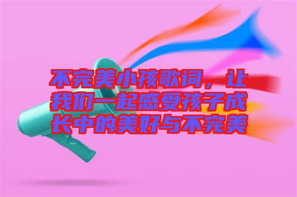 不完美小孩歌詞，讓我們一起感受孩子成長中的美好與不完美