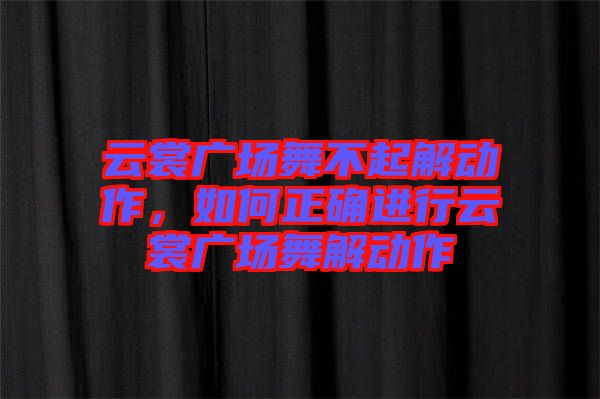 云裳廣場舞不起解動作，如何正確進行云裳廣場舞解動作