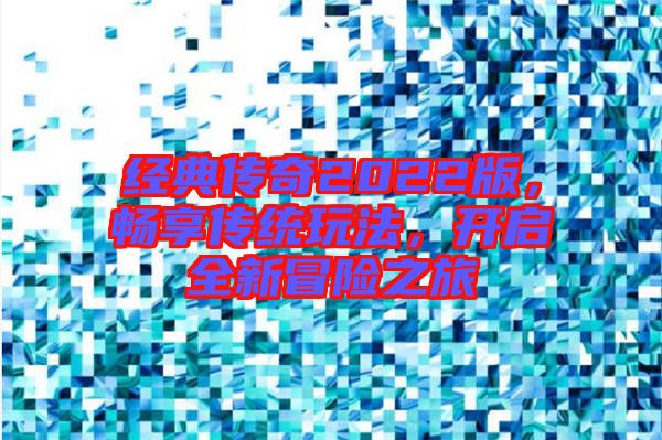 經(jīng)典傳奇2022版，暢享傳統(tǒng)玩法，開(kāi)啟全新冒險(xiǎn)之旅