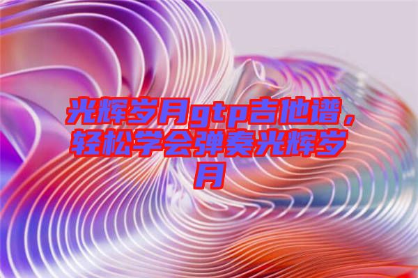 光輝歲月gtp吉他譜，輕松學(xué)會彈奏光輝歲月