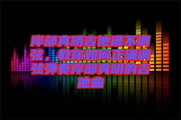 岸部真明吉他譜不調(diào)弦，教你如何正確調(diào)弦彈奏岸部真明的吉他曲