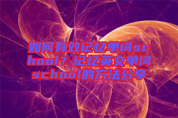 如何有效記憶單詞school？記憶英文單詞school的方法分享