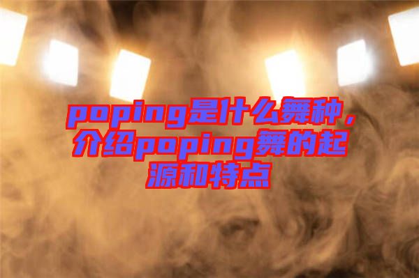 poping是什么舞種，介紹poping舞的起源和特點